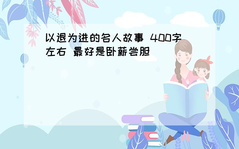 以退为进的名人故事 400字左右 最好是卧薪尝胆