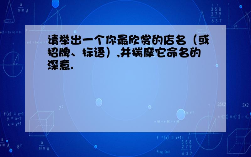 请举出一个你最欣赏的店名（或招牌、标语）,并揣摩它命名的深意.