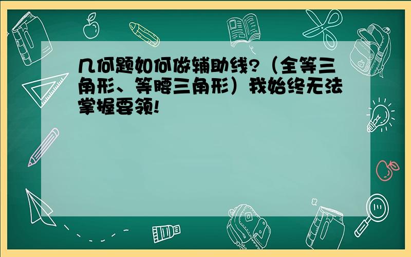 几何题如何做辅助线?（全等三角形、等腰三角形）我始终无法掌握要领!