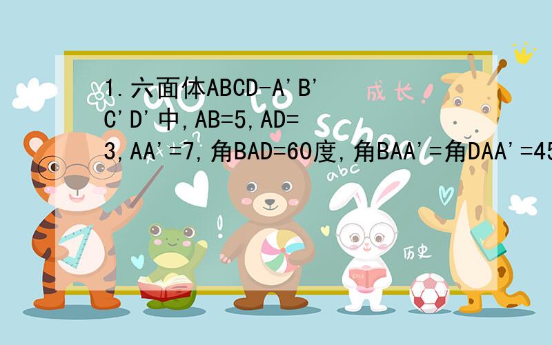 1.六面体ABCD-A'B'C'D'中,AB=5,AD=3,AA'=7,角BAD=60度,角BAA'=角DAA'=45度,求AC'的长2.正方体ABCD-A'B'C'D'棱长为a,求A'B和B'C夹角.求证：A'B垂直于AC'