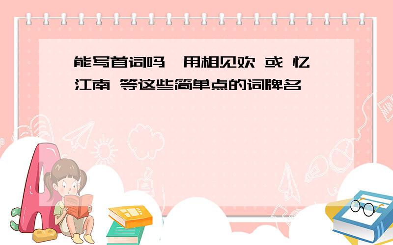 能写首词吗,用相见欢 或 忆江南 等这些简单点的词牌名