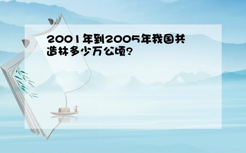 2001年到2005年我国共造林多少万公顷?