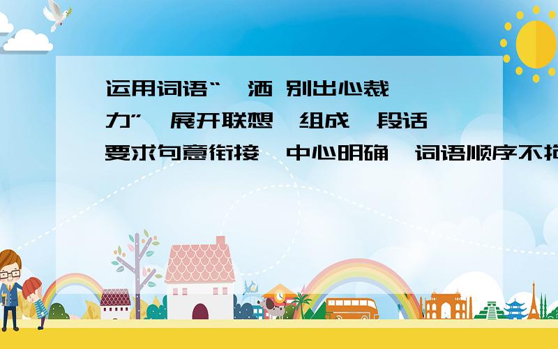 运用词语“潇洒 别出心裁 魅力”,展开联想,组成一段话,要求句意衔接,中心明确,词语顺序不拘,字数在880字左右