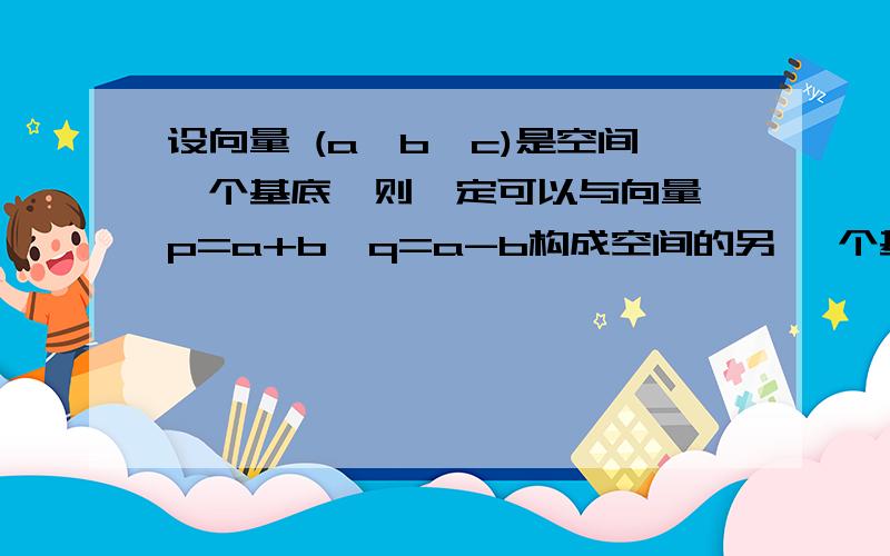 设向量 (a,b,c)是空间一个基底,则一定可以与向量 p=a+b,q=a-b构成空间的另 一个基底的向量是 （ ）A .a B.b C.a+2b D.a+2c