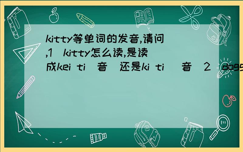 kitty等单词的发音,请问,1）kitty怎么读,是读成kei ti(音）还是ki ti （音）2）doggie怎么读,是读成daogei（音）还是 daogi（音）3）boy是读成bao yi 还是读bao ai4)音标/i/什么时候读成i （音）什么时候