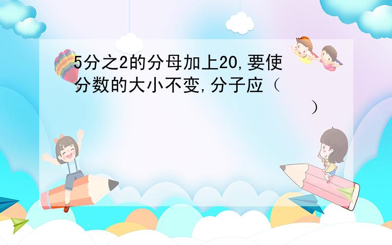 5分之2的分母加上20,要使分数的大小不变,分子应（　　　　　　　　　　　　　　　）