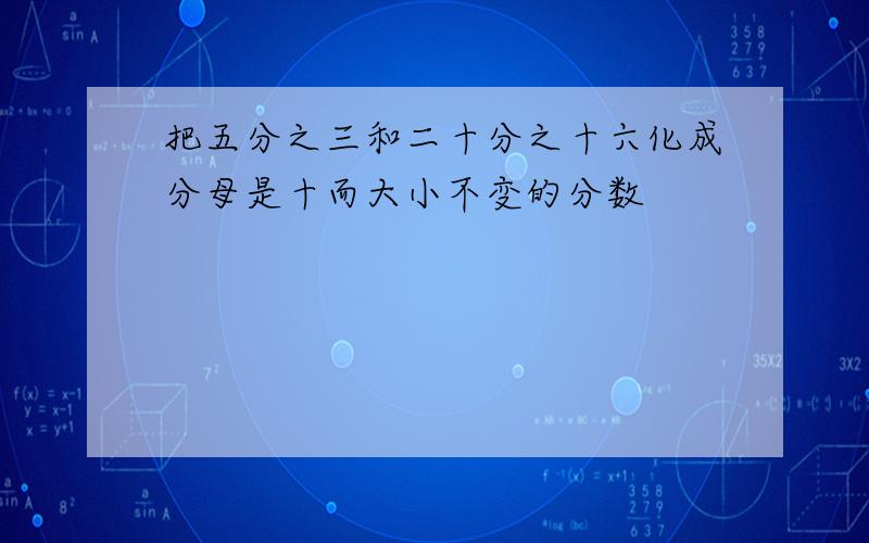 把五分之三和二十分之十六化成分母是十而大小不变的分数