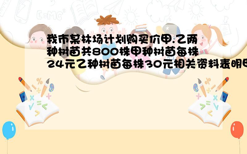 我市某林场计划购买价甲.乙两种树苗共800株甲种树苗每株24元乙种树苗每株30元相关资料表明甲乙两种树苗的成活率分别为百分之85和百分之90【1】若购买这两种树苗共用去21000元则甲乙两种