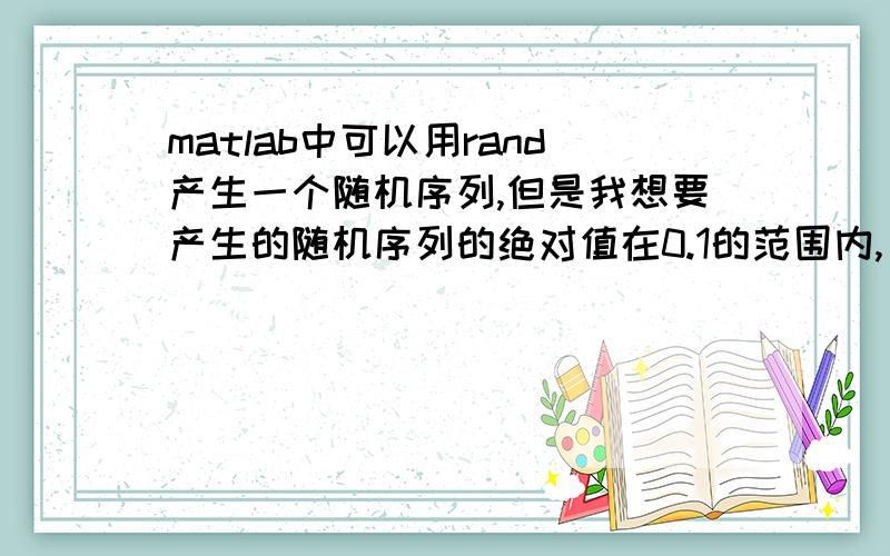 matlab中可以用rand产生一个随机序列,但是我想要产生的随机序列的绝对值在0.1的范围内,