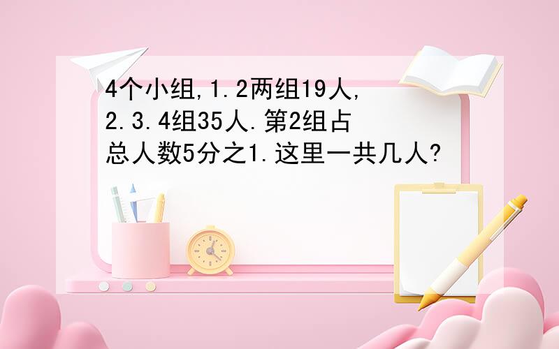 4个小组,1.2两组19人,2.3.4组35人.第2组占总人数5分之1.这里一共几人?