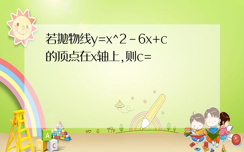 若抛物线y=x^2-6x+c的顶点在x轴上,则c=