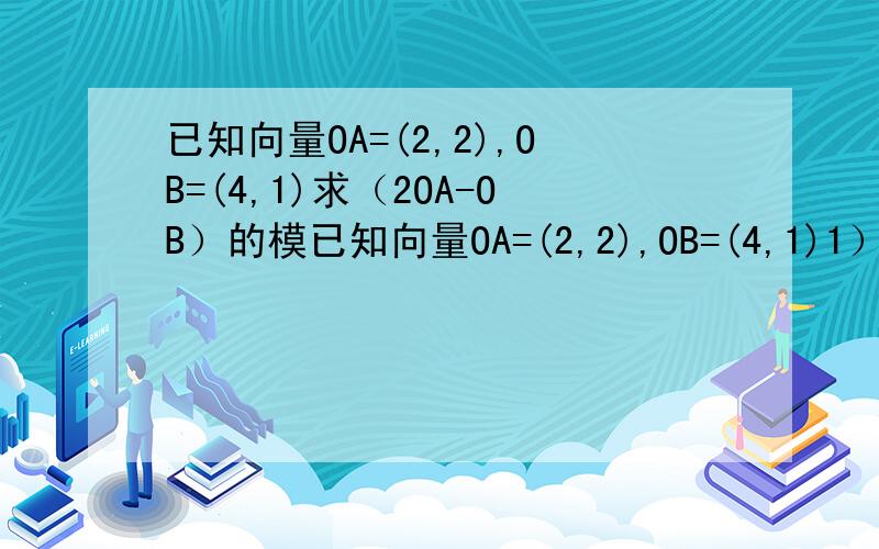 已知向量OA=(2,2),OB=(4,1)求（2OA-OB）的模已知向量OA=(2,2),OB=(4,1)1）求（2OA-OB）的模2）在x轴上存在一点P,使向量AP*BP有最小值,求P点的坐标