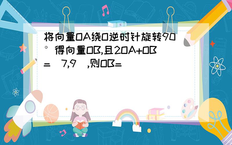 将向量OA绕O逆时针旋转90°得向量OB,且2OA+OB=(7,9),则OB=