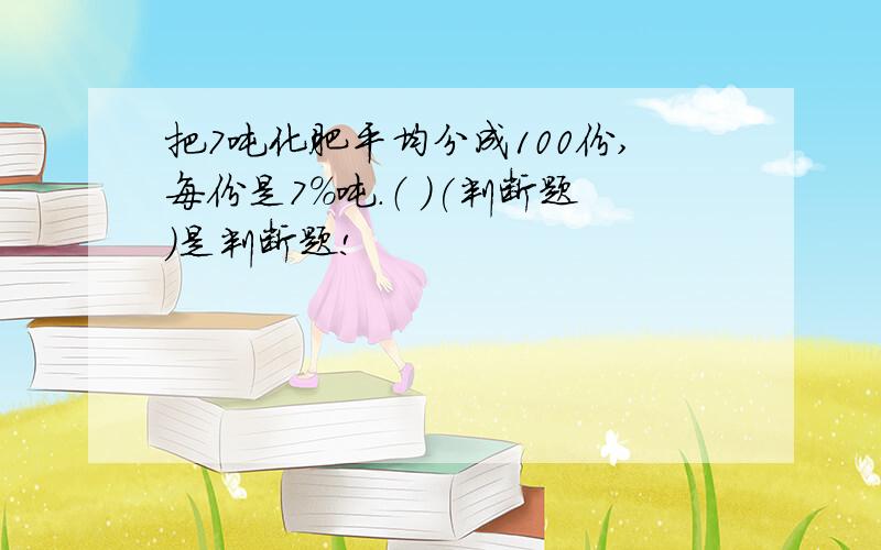 把7吨化肥平均分成100份,每份是7%吨.（ ）(判断题）是判断题!