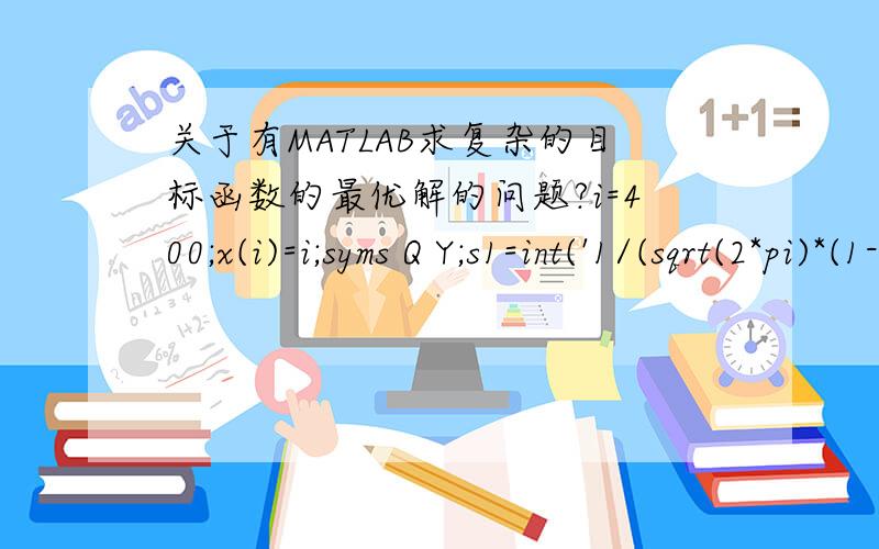 关于有MATLAB求复杂的目标函数的最优解的问题?i=400;x(i)=i;syms Q Y;s1=int('1/(sqrt(2*pi)*(1-0.85)*Q/3)*exp(-(Y-Q)^2/(2*(1-0.85)*Q/3))',Y,0.85*Q,400)s2=int('1/(sqrt(2*pi)*(1-0.85)*Q/3)*exp(-(Y-Q)^2/(2*(1-0.85)*Q/3))',Y,400,x(i))s3=int(