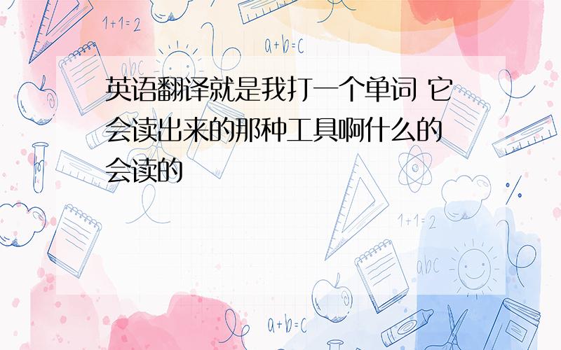 英语翻译就是我打一个单词 它会读出来的那种工具啊什么的 会读的