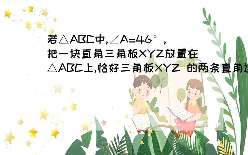 若△ABC中,∠A=46°,把一块直角三角板XYZ放置在△ABC上,恰好三角板XYZ 的两条直角边XY、XZ分别经过点若△ABC中,∠A=46°,把一块直角三角板XYZ放置在△ABC上,恰好三角板XYZ 的两条直角边XY、XZ分别经