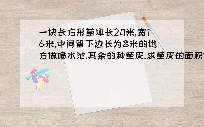 一块长方形草坪长20米,宽16米,中间留下边长为8米的地方做喷水池,其余的种草皮.求草皮的面积?