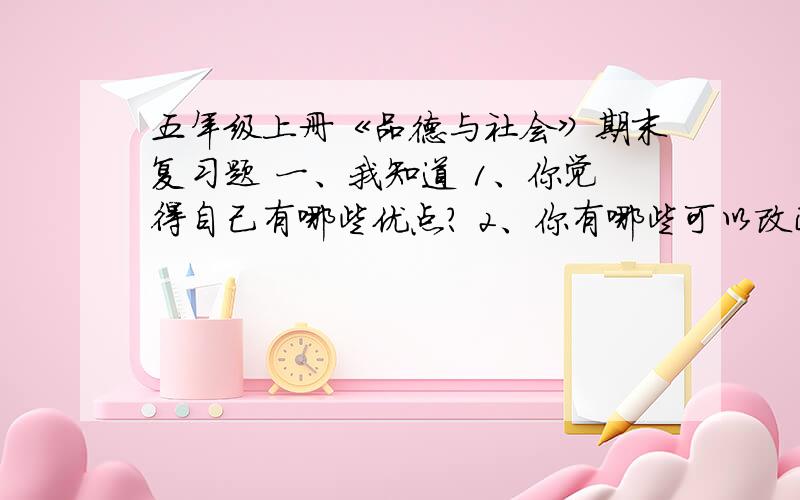 五年级上册《品德与社会》期末复习题 一、我知道 1、你觉得自己有哪些优点? 2、你有哪些可以改正的缺点? 、我认为（）就是独立思考.从中行为的好处（） 从众行为的危害（）.5、“听的