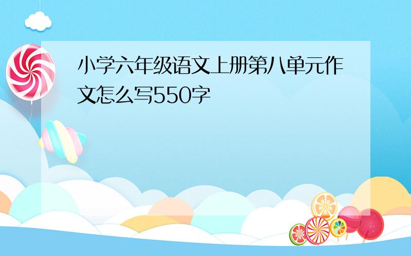 小学六年级语文上册第八单元作文怎么写550字