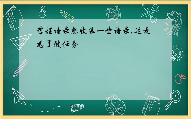 哲理语录想收集一些语录.这是为了做任务