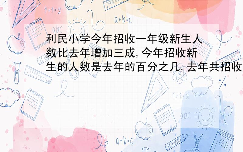 利民小学今年招收一年级新生人数比去年增加三成,今年招收新生的人数是去年的百分之几,去年共招收新生160人,今年招收新生多少人?