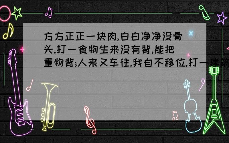 方方正正一块肉,白白净净没骨头.打一食物生来没有背,能把重物背;人来又车往,我自不移位.打一建筑物