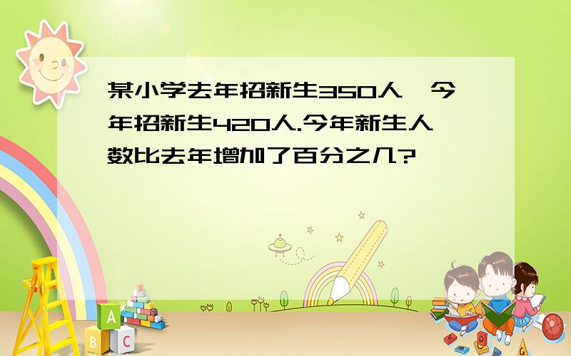 某小学去年招新生350人,今年招新生420人.今年新生人数比去年增加了百分之几?