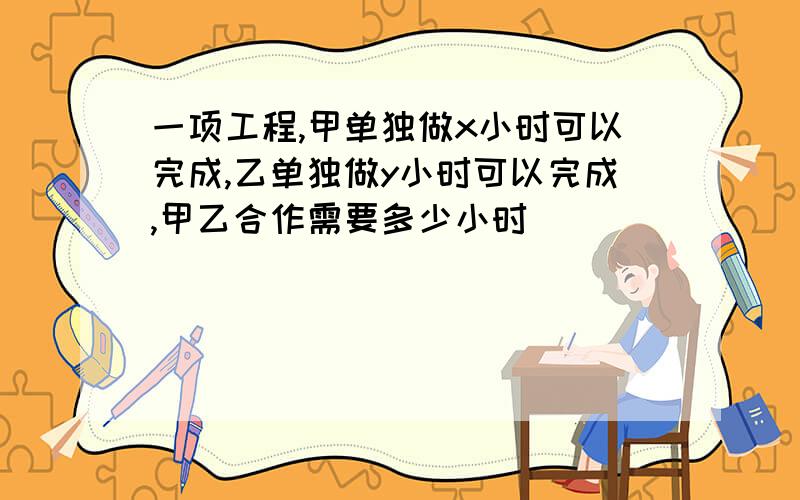 一项工程,甲单独做x小时可以完成,乙单独做y小时可以完成,甲乙合作需要多少小时