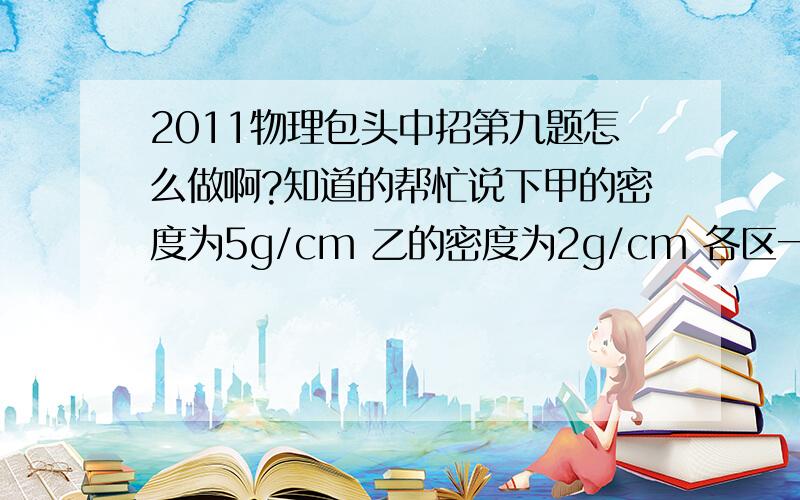 2011物理包头中招第九题怎么做啊?知道的帮忙说下甲的密度为5g/cm 乙的密度为2g/cm 各区一定量混合前后总体积不变 混合后密度为3g/cm 求甲乙的质量比