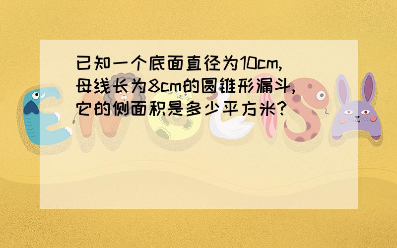 已知一个底面直径为10cm,母线长为8cm的圆锥形漏斗,它的侧面积是多少平方米?