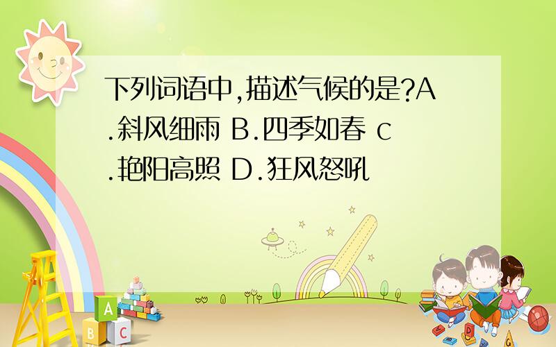 下列词语中,描述气候的是?A.斜风细雨 B.四季如春 c.艳阳高照 D.狂风怒吼