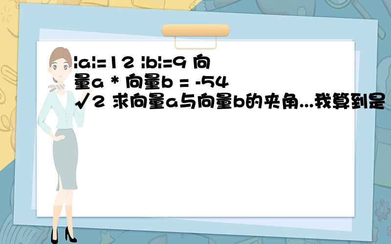 |a|=12 |b|=9 向量a * 向量b = -54√2 求向量a与向量b的夹角...我算到是135...