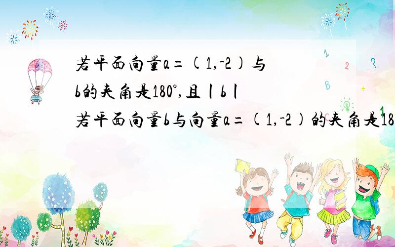 若平面向量a=(1,-2)与b的夹角是180°,且丨b丨若平面向量b与向量a=(1,-2)的夹角是180°,且|b|=4√5,则b=?已知向量a,b且丨a丨=5,丨b丨=3,丨a-b丨=7,则a点b=要过程