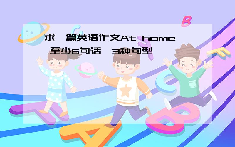 求一篇英语作文At home 至少6句话,3种句型