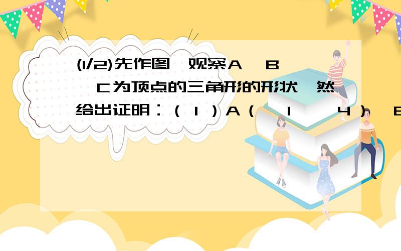 (1/2)先作图,观察Ａ、Ｂ、Ｃ为顶点的三角形的形状,然给出证明：（１）Ａ（—１,—４）,Ｂ（５,２...(1/2)先作图,观察Ａ、Ｂ、Ｃ为顶点的三角形的形状,然给出证明：（１）Ａ（—１,—４）,