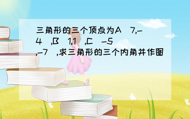 三角形的三个顶点为A(7,-4),B(1,1),C(-5,-7),求三角形的三个内角并作图