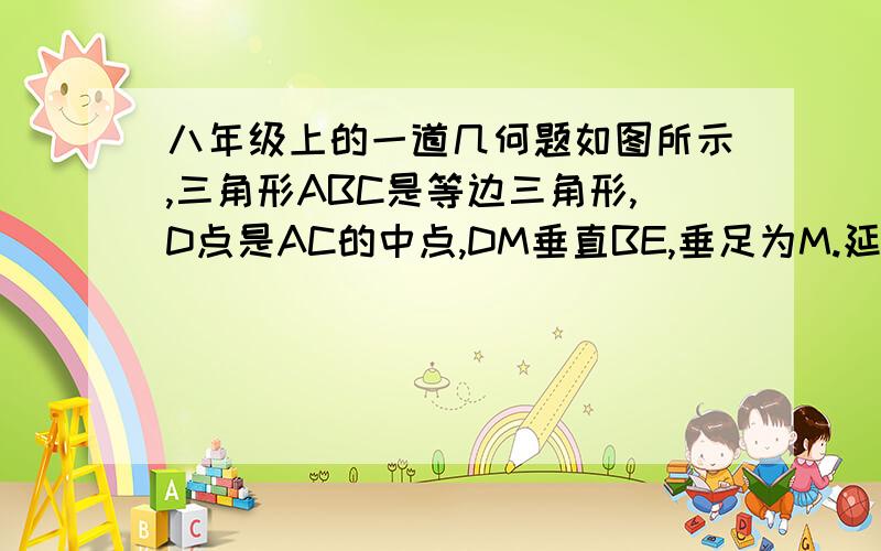 八年级上的一道几何题如图所示,三角形ABC是等边三角形,D点是AC的中点,DM垂直BE,垂足为M.延长BC到E,使CE=CD.求证：BM=EM.