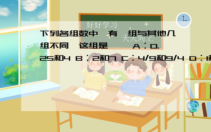 下列各组数中,有一组与其他几组不同,这组是【 】A：0.25和4 B：2和7 C：4/9和9/4 D：1和1