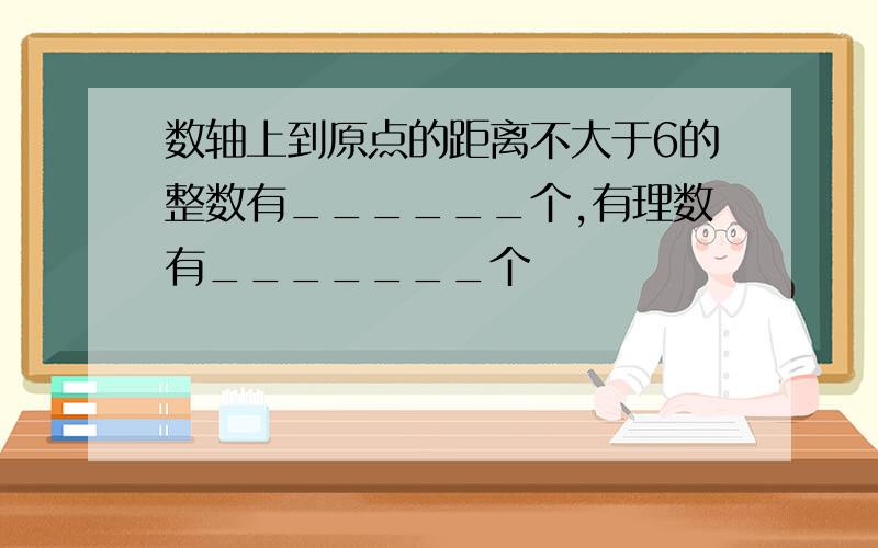 数轴上到原点的距离不大于6的整数有______个,有理数有_______个