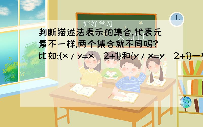 判断描述法表示的集合,代表元素不一样,两个集合就不同吗?比如:{x/y=x^2+1}和{y/x=y^2+1}一样吗?