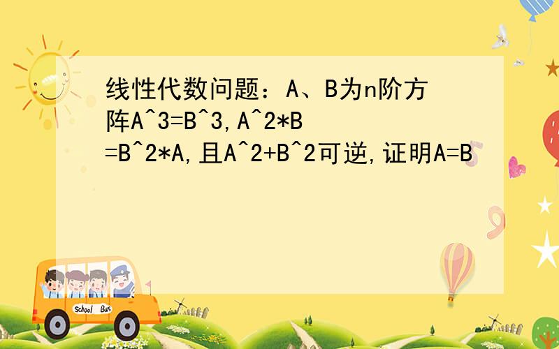 线性代数问题：A、B为n阶方阵A^3=B^3,A^2*B=B^2*A,且A^2+B^2可逆,证明A=B