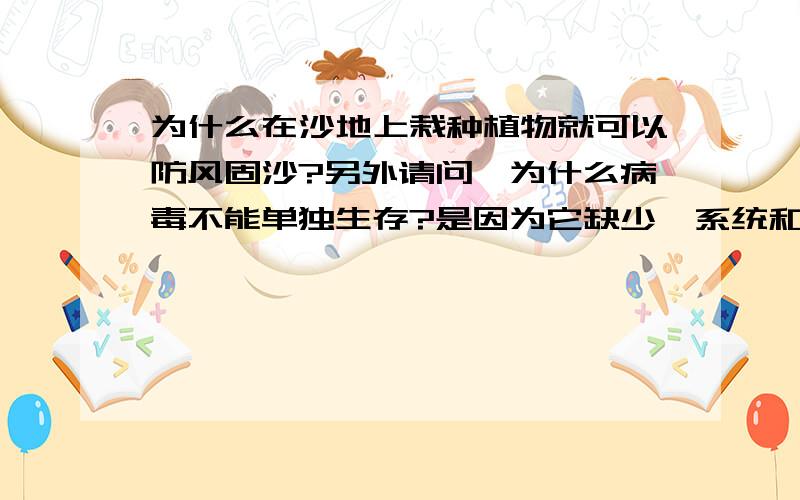 为什么在沙地上栽种植物就可以防风固沙?另外请问,为什么病毒不能单独生存?是因为它缺少酶系统和能量吗?