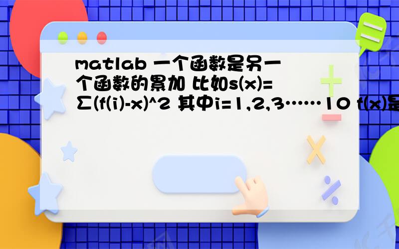 matlab 一个函数是另一个函数的累加 比如s(x)=∑(f(i)-x)^2 其中i=1,2,3……10 f(x)是另一个已编好的函数