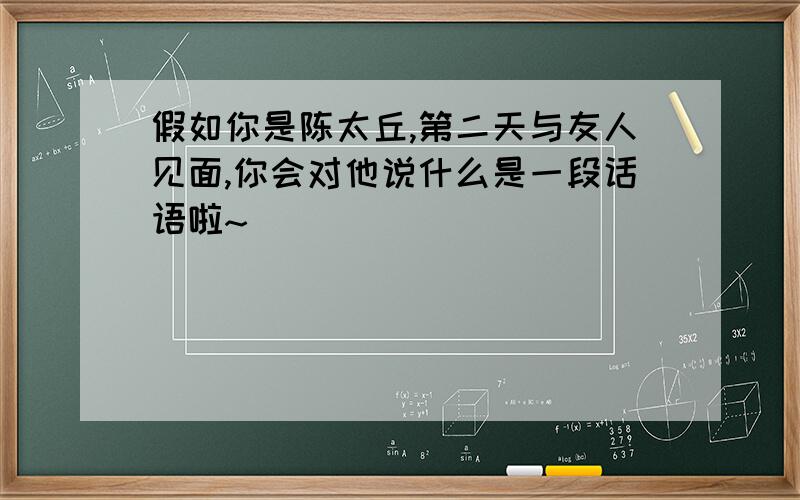 假如你是陈太丘,第二天与友人见面,你会对他说什么是一段话语啦~