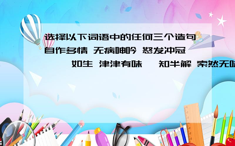 选择以下词语中的任何三个造句自作多情 无病呻吟 怒发冲冠 栩栩如生 津津有味 一知半解 索然无味