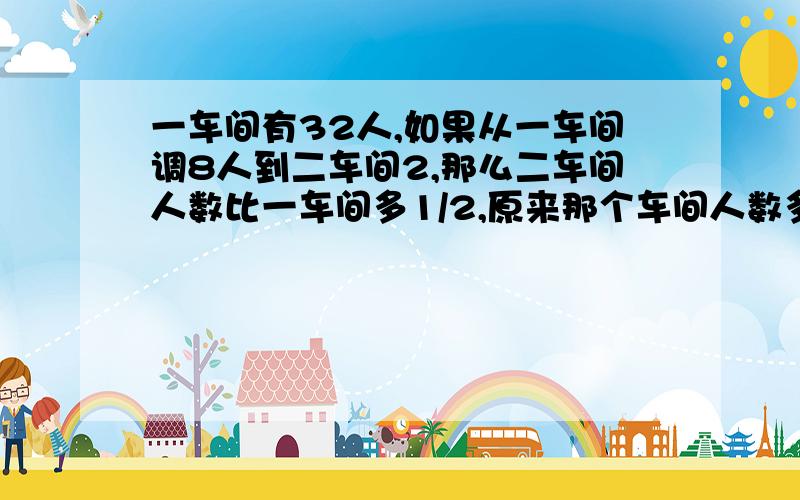 一车间有32人,如果从一车间调8人到二车间2,那么二车间人数比一车间多1/2,原来那个车间人数多?多多少?不用方程解 用分布式.