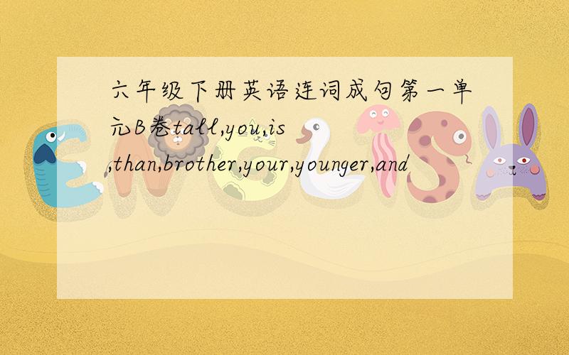 六年级下册英语连词成句第一单元B卷tall,you,is,than,brother,your,younger,and