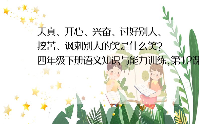 天真、开心、兴奋、讨好别人、挖苦、讽刺别人的笑是什么笑?四年级下册语文知识与能力训练,第12课小木偶的故事,天真的笑是什么、开心的笑、兴奋的笑、讨好别人的笑、挖苦的笑、讽刺