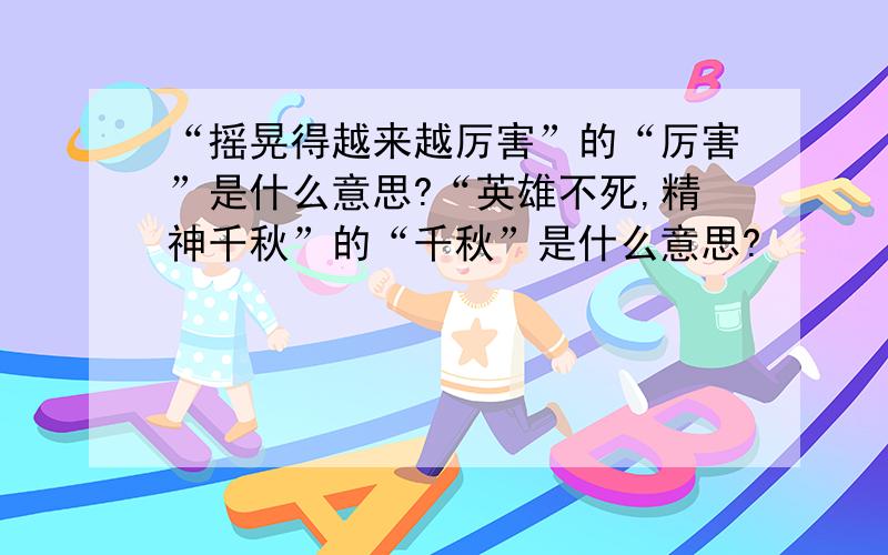 “摇晃得越来越厉害”的“厉害”是什么意思?“英雄不死,精神千秋”的“千秋”是什么意思?